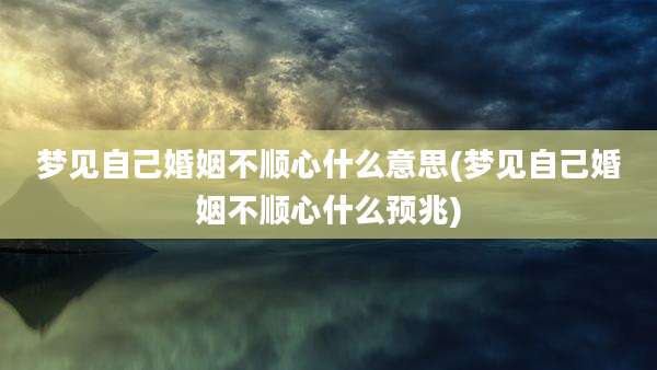 梦见自己婚姻不顺心什么意思(梦见自己婚姻不顺心什么预兆)