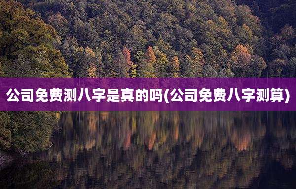 公司免费测八字是真的吗(公司免费八字测算)