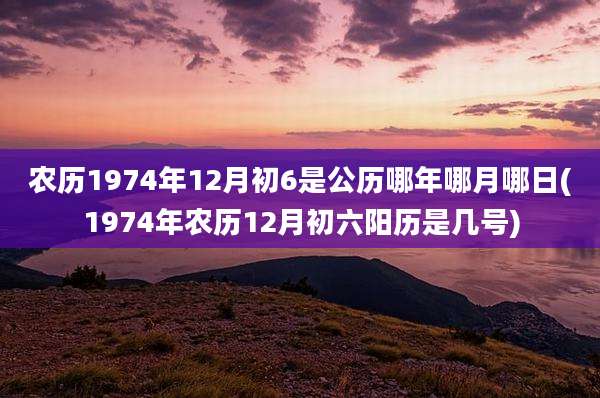 农历1974年12月初6是公历哪年哪月哪日(1974年农历12月初六阳历是几号)