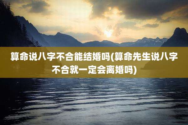 算命说八字不合能结婚吗(算命先生说八字不合就一定会离婚吗)