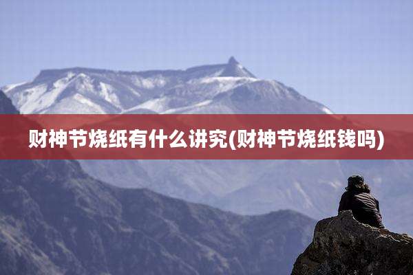 财神节烧纸有什么讲究(财神节烧纸钱吗)