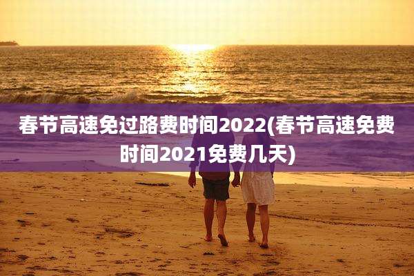 春节高速免过路费时间2022(春节高速免费时间2021免费几天)