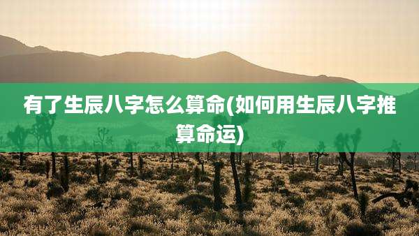 有了生辰八字怎么算命(如何用生辰八字推算命运)