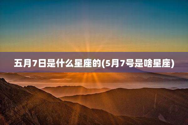 五月7日是什么星座的(5月7号是啥星座)