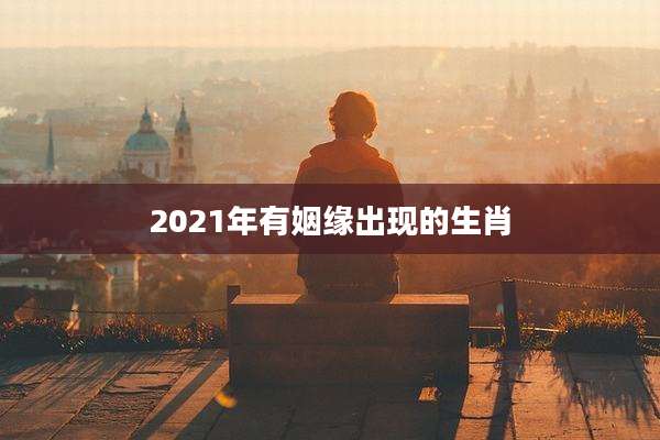 2021年有姻缘出现的生肖