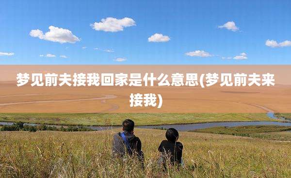 梦见前夫接我回家是什么意思(梦见前夫来接我)