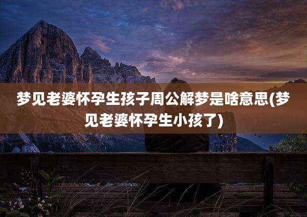 梦见老婆怀孕生孩子周公解梦是啥意思(梦见老婆怀孕生小孩了)