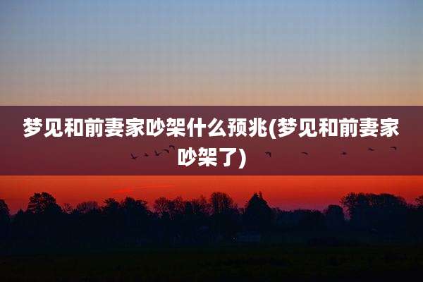 梦见和前妻家吵架什么预兆(梦见和前妻家吵架了)