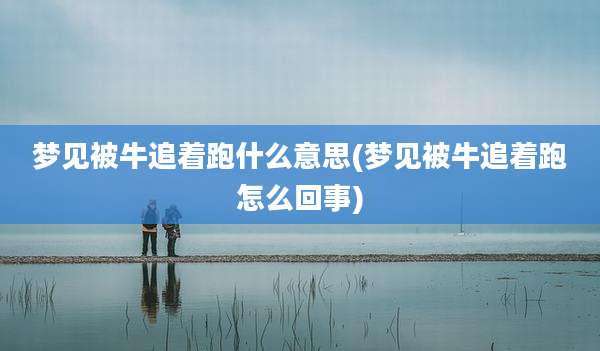 梦见被牛追着跑什么意思(梦见被牛追着跑怎么回事)