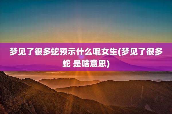 梦见了很多蛇预示什么呢女生(梦见了很多蛇 是啥意思)