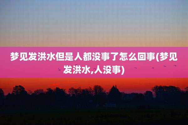 梦见发洪水但是人都没事了怎么回事(梦见发洪水,人没事)