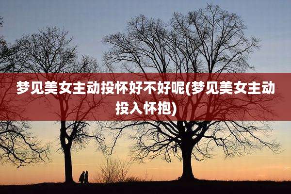 梦见美女主动投怀好不好呢(梦见美女主动投入怀抱)