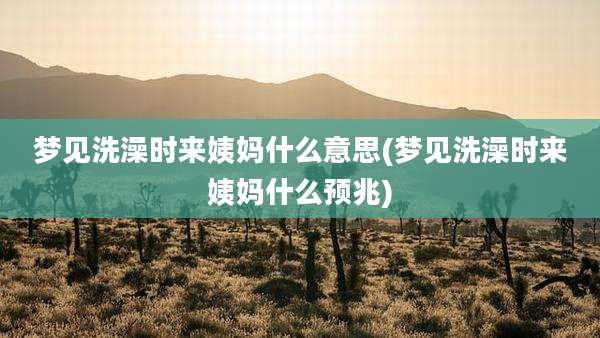 梦见洗澡时来姨妈什么意思(梦见洗澡时来姨妈什么预兆)