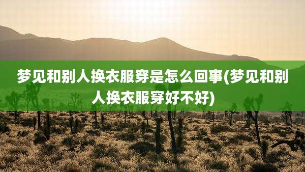 梦见和别人换衣服穿是怎么回事(梦见和别人换衣服穿好不好)