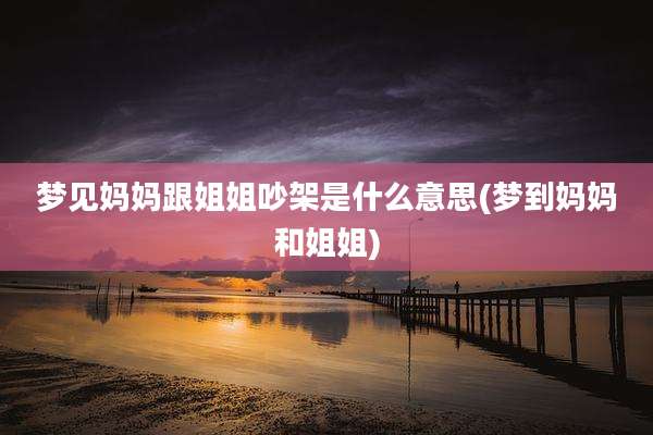 梦见妈妈跟姐姐吵架是什么意思(梦到妈妈和姐姐)