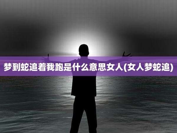 梦到蛇追着我跑是什么意思女人(女人梦蛇追)