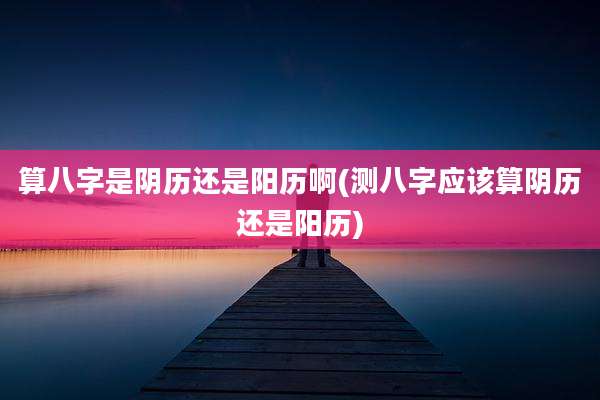 算八字是阴历还是阳历啊(测八字应该算阴历还是阳历)