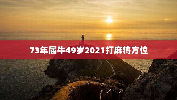 73年属牛49岁2021打麻将方位