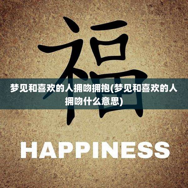 梦见和喜欢的人拥吻拥抱(梦见和喜欢的人拥吻什么意思)