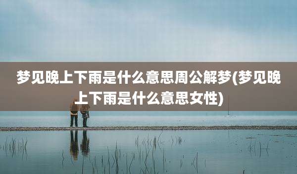 梦见晚上下雨是什么意思周公解梦(梦见晚上下雨是什么意思女性)