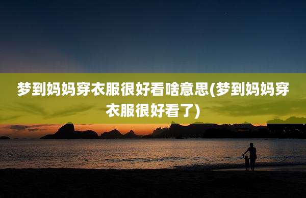 梦到妈妈穿衣服很好看啥意思(梦到妈妈穿衣服很好看了)