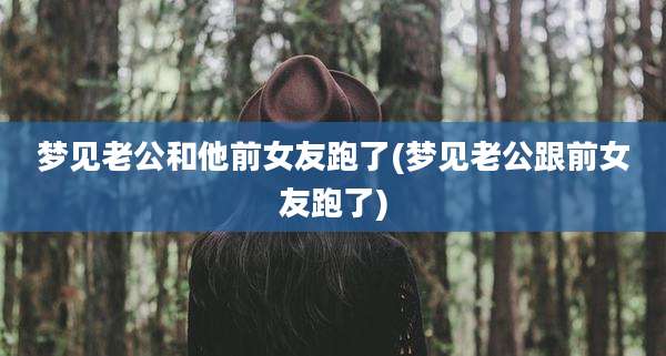 梦见老公和他前女友跑了(梦见老公跟前女友跑了)