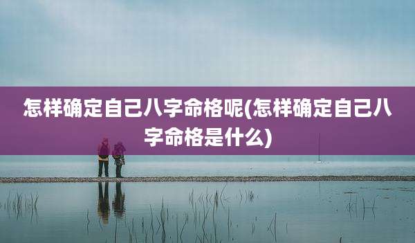 怎样确定自己八字命格呢(怎样确定自己八字命格是什么)