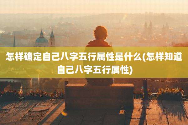 怎样确定自己八字五行属性是什么(怎样知道自己八字五行属性)