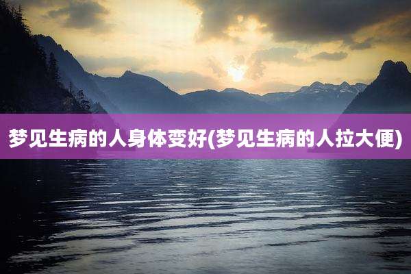 梦见生病的人身体变好(梦见生病的人拉大便)