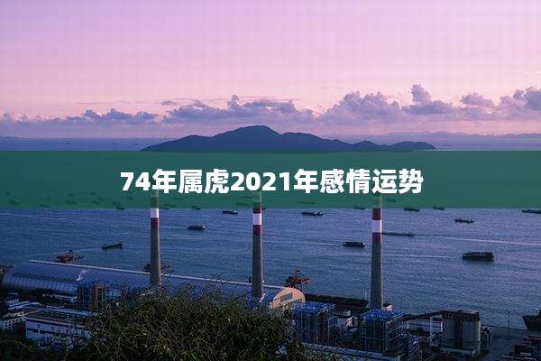 74年属虎2021年感情运势