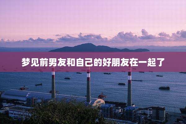梦见前男友和自己的好朋友在一起了