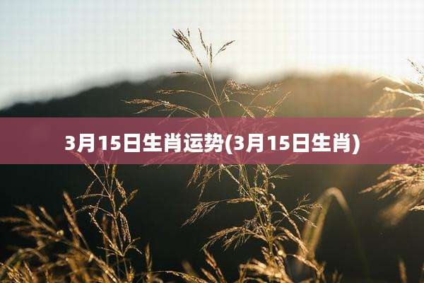 3月15日生肖运势(3月15日生肖)