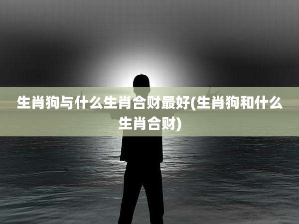 生肖狗与什么生肖合财最好(生肖狗和什么生肖合财)