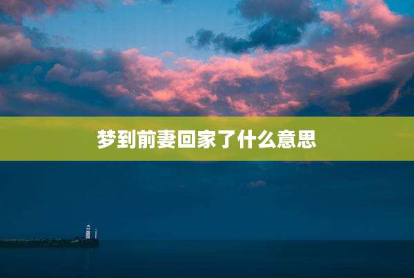 梦到前妻回家了什么意思