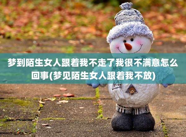 梦到陌生女人跟着我不走了我很不满意怎么回事(梦见陌生女人跟着我不放)