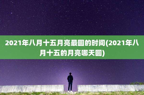 2021年八月十五月亮最圆的时间(2021年八月十五的月亮哪天圆)