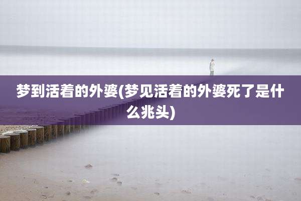 梦到活着的外婆(梦见活着的外婆死了是什么兆头)