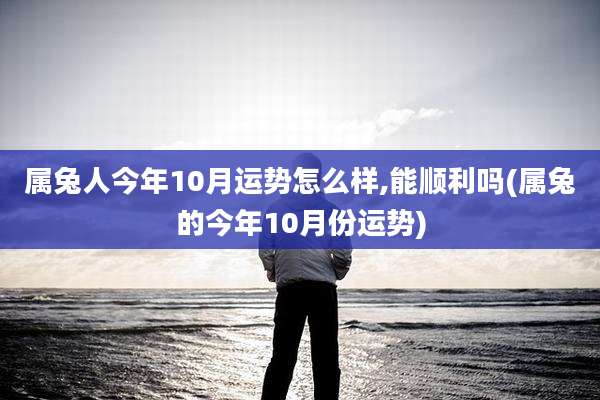 属兔人今年10月运势怎么样,能顺利吗(属兔的今年10月份运势)