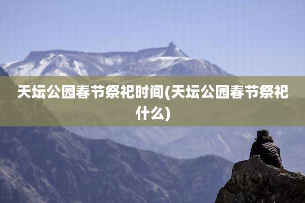 天坛公园春节祭祀时间(天坛公园春节祭祀什么)
