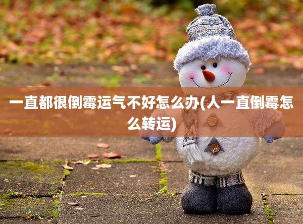 一直都很倒霉运气不好怎么办(人一直倒霉怎么转运)