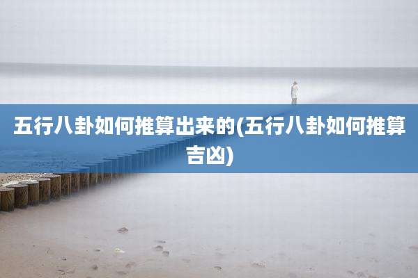 五行八卦如何推算出来的(五行八卦如何推算吉凶)