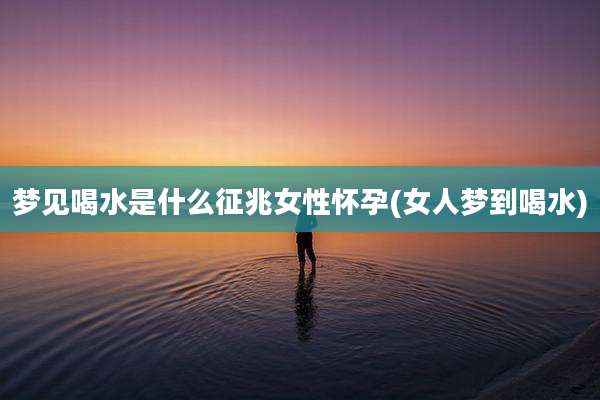 梦见喝水是什么征兆女性怀孕(女人梦到喝水)