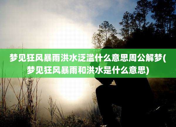 梦见狂风暴雨洪水泛滥什么意思周公解梦(梦见狂风暴雨和洪水是什么意思)