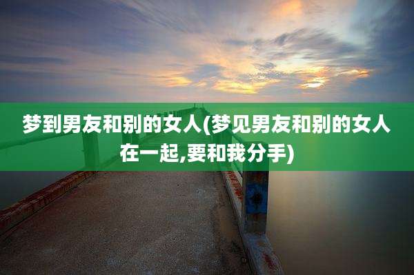 梦到男友和别的女人(梦见男友和别的女人在一起,要和我分手)