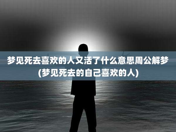 梦见死去喜欢的人又活了什么意思周公解梦(梦见死去的自己喜欢的人)