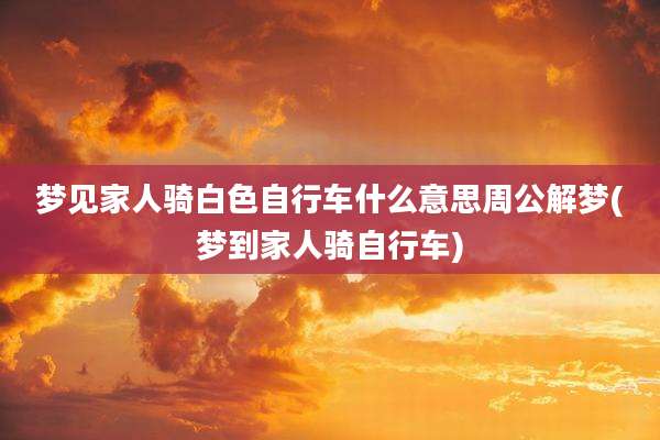 梦见家人骑白色自行车什么意思周公解梦(梦到家人骑自行车)