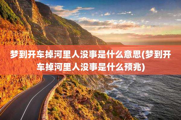 梦到开车掉河里人没事是什么意思(梦到开车掉河里人没事是什么预兆)
