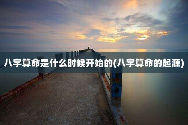 八字算命是什么时候开始的(八字算命的起源)
