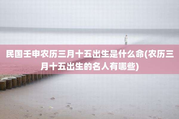 民国壬申农历三月十五出生是什么命(农历三月十五出生的名人有哪些)