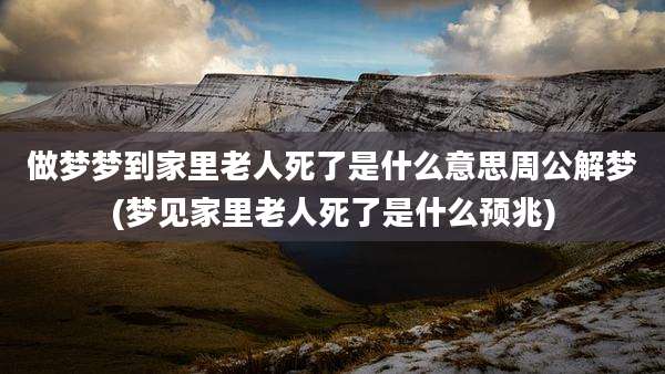 做梦梦到家里老人死了是什么意思周公解梦(梦见家里老人死了是什么预兆)